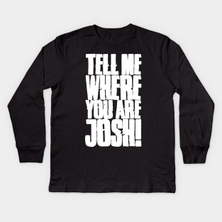 Tell me where you are Josh! (Text) Kids Long Sleeve T-Shirt